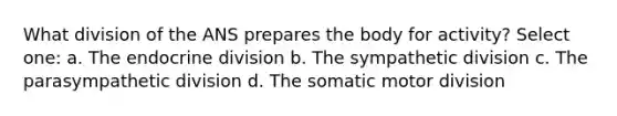 What division of the ANS prepares the body for activity? Select one: a. The endocrine division b. The sympathetic division c. The parasympathetic division d. The somatic motor division