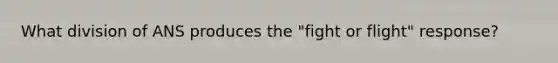 What division of ANS produces the "fight or flight" response?