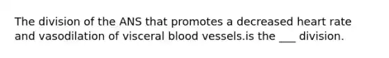 The division of the ANS that promotes a decreased heart rate and vasodilation of visceral blood vessels.is the ___ division.