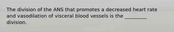 The division of the ANS that promotes a decreased heart rate and vasodilation of visceral <a href='https://www.questionai.com/knowledge/kZJ3mNKN7P-blood-vessels' class='anchor-knowledge'>blood vessels</a> is the _________ division.