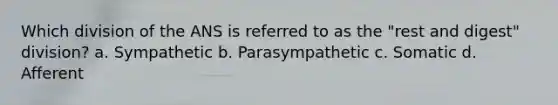 Which division of the ANS is referred to as the "rest and digest" division? a. Sympathetic b. Parasympathetic c. Somatic d. Afferent