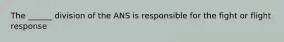 The ______ division of the ANS is responsible for the fight or flight response