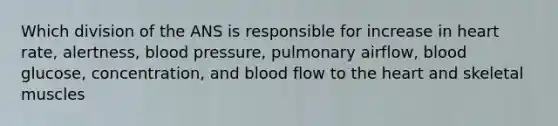 Which division of the ANS is responsible for increase in heart rate, alertness, blood pressure, pulmonary airflow, blood glucose, concentration, and blood flow to the heart and skeletal muscles