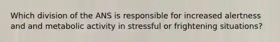 Which division of the ANS is responsible for increased alertness and and metabolic activity in stressful or frightening situations?