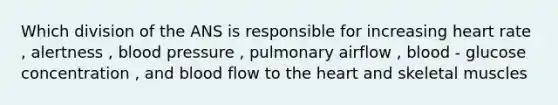 Which division of the ANS is responsible for increasing heart rate , alertness , blood pressure , pulmonary airflow , blood - glucose concentration , and blood flow to the heart and skeletal muscles