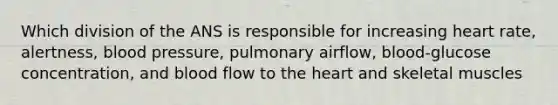 Which division of the ANS is responsible for increasing heart rate, alertness, blood pressure, pulmonary airflow, blood-glucose concentration, and blood flow to the heart and skeletal muscles