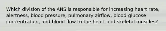 Which division of the ANS is responsible for increasing heart rate, alertness, blood pressure, pulmonary airflow, blood-glucose concentration, and blood flow to the heart and skeletal muscles?