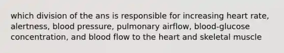 which division of the ans is responsible for increasing heart rate, alertness, <a href='https://www.questionai.com/knowledge/kD0HacyPBr-blood-pressure' class='anchor-knowledge'>blood pressure</a>, pulmonary airflow, blood-glucose concentration, and blood flow to <a href='https://www.questionai.com/knowledge/kya8ocqc6o-the-heart' class='anchor-knowledge'>the heart</a> and skeletal muscle