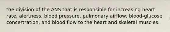 the division of the ANS that is responsible for increasing heart rate, alertness, blood pressure, pulmonary airflow, blood-glucose concertration, and blood flow to the heart and skeletal muscles.