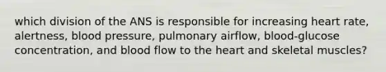 which division of the ANS is responsible for increasing heart rate, alertness, blood pressure, pulmonary airflow, blood-glucose concentration, and blood flow to the heart and skeletal muscles?