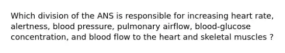 Which division of the ANS is responsible for increasing heart rate, alertness, blood pressure, pulmonary airflow, blood-glucose concentration, and blood flow to the heart and skeletal muscles ?