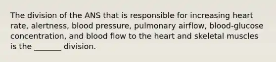 The division of the ANS that is responsible for increasing heart rate, alertness, blood pressure, pulmonary airflow, blood-glucose concentration, and blood flow to the heart and skeletal muscles is the _______ division.