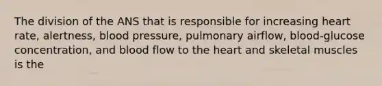 The division of the ANS that is responsible for increasing heart rate, alertness, <a href='https://www.questionai.com/knowledge/kD0HacyPBr-blood-pressure' class='anchor-knowledge'>blood pressure</a>, pulmonary airflow, blood-glucose concentration, and blood flow to <a href='https://www.questionai.com/knowledge/kya8ocqc6o-the-heart' class='anchor-knowledge'>the heart</a> and skeletal muscles is the