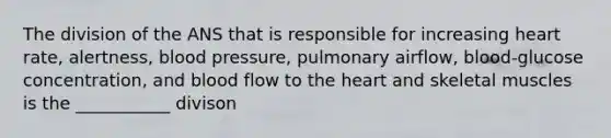 The division of the ANS that is responsible for increasing heart rate, alertness, <a href='https://www.questionai.com/knowledge/kD0HacyPBr-blood-pressure' class='anchor-knowledge'>blood pressure</a>, pulmonary airflow, blood-glucose concentration, and blood flow to <a href='https://www.questionai.com/knowledge/kya8ocqc6o-the-heart' class='anchor-knowledge'>the heart</a> and skeletal muscles is the ___________ divison