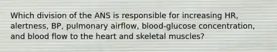 Which division of the ANS is responsible for increasing HR, alertness, BP, pulmonary airflow, blood-glucose concentration, and blood flow to the heart and skeletal muscles?