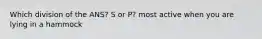 Which division of the ANS? S or P? most active when you are lying in a hammock