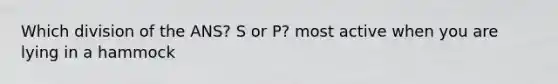 Which division of the ANS? S or P? most active when you are lying in a hammock