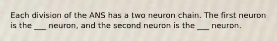 Each division of the ANS has a two neuron chain. The first neuron is the ___ neuron, and the second neuron is the ___ neuron.