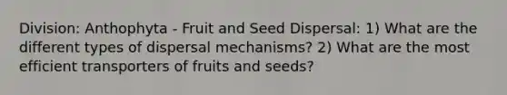 Division: Anthophyta - Fruit and Seed Dispersal: 1) What are the different types of dispersal mechanisms? 2) What are the most efficient transporters of fruits and seeds?