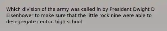 Which division of the army was called in by President Dwight D Eisenhower to make sure that the little rock nine were able to desegregate central high school