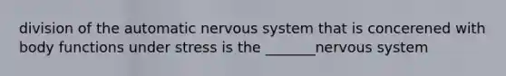 division of the automatic nervous system that is concerened with body functions under stress is the _______nervous system