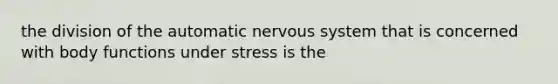 the division of the automatic nervous system that is concerned with body functions under stress is the