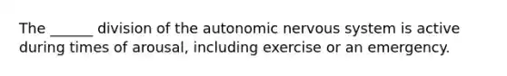 The ______ division of the autonomic nervous system is active during times of arousal, including exercise or an emergency.