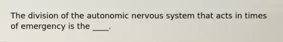 The division of the autonomic nervous system that acts in times of emergency is the ____.