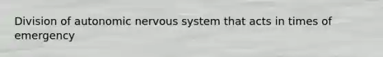 Division of autonomic nervous system that acts in times of emergency