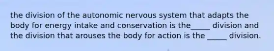 the division of the autonomic nervous system that adapts the body for energy intake and conservation is the_____ division and the division that arouses the body for action is the _____ division.