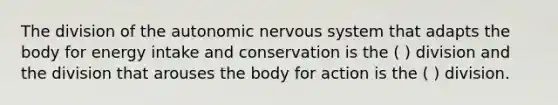 The division of the autonomic nervous system that adapts the body for energy intake and conservation is the ( ) division and the division that arouses the body for action is the ( ) division.