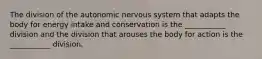 The division of the autonomic nervous system that adapts the body for energy intake and conservation is the ___________ division and the division that arouses the body for action is the ___________ division.