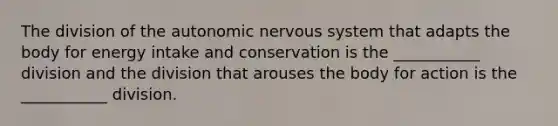 The division of the autonomic nervous system that adapts the body for energy intake and conservation is the ___________ division and the division that arouses the body for action is the ___________ division.