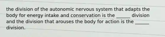 the division of the autonomic nervous system that adapts the body for energy intake and conservation is the ______ division and the division that arouses the body for action is the ______ division.