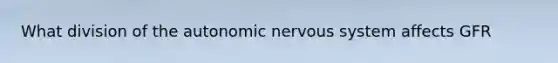 What division of <a href='https://www.questionai.com/knowledge/kMqcwgxBsH-the-autonomic-nervous-system' class='anchor-knowledge'>the autonomic <a href='https://www.questionai.com/knowledge/kThdVqrsqy-nervous-system' class='anchor-knowledge'>nervous system</a></a> affects GFR