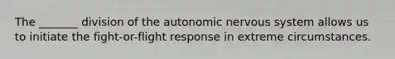 The _______ division of the autonomic nervous system allows us to initiate the fight-or-flight response in extreme circumstances.