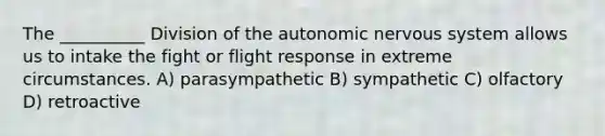 The __________ Division of <a href='https://www.questionai.com/knowledge/kMqcwgxBsH-the-autonomic-nervous-system' class='anchor-knowledge'>the autonomic <a href='https://www.questionai.com/knowledge/kThdVqrsqy-nervous-system' class='anchor-knowledge'>nervous system</a></a> allows us to intake the fight or flight response in extreme circumstances. A) parasympathetic B) sympathetic C) olfactory D) retroactive