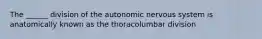 The ______ division of the autonomic nervous system is anatomically known as the thoracolumbar division