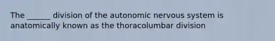 The ______ division of the autonomic nervous system is anatomically known as the thoracolumbar division