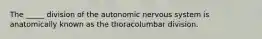 The _____ division of the autonomic nervous system is anatomically known as the thoracolumbar division.