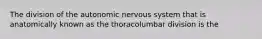 The division of the autonomic nervous system that is anatomically known as the thoracolumbar division is the