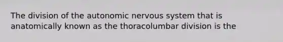 The division of <a href='https://www.questionai.com/knowledge/kMqcwgxBsH-the-autonomic-nervous-system' class='anchor-knowledge'>the autonomic <a href='https://www.questionai.com/knowledge/kThdVqrsqy-nervous-system' class='anchor-knowledge'>nervous system</a></a> that is anatomically known as the thoracolumbar division is the