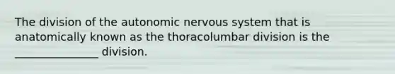 The division of the autonomic nervous system that is anatomically known as the thoracolumbar division is the _______________ division.