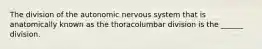 The division of the autonomic nervous system that is anatomically known as the thoracolumbar division is the ______ division.