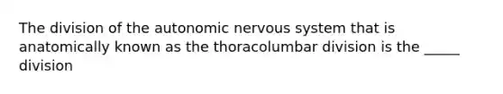 The division of <a href='https://www.questionai.com/knowledge/kMqcwgxBsH-the-autonomic-nervous-system' class='anchor-knowledge'>the autonomic nervous system</a> that is anatomically known as the thoracolumbar division is the _____ division