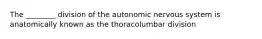 The ________ division of the autonomic nervous system is anatomically known as the thoracolumbar division