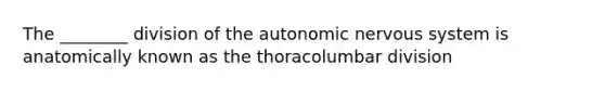 The ________ division of the autonomic nervous system is anatomically known as the thoracolumbar division