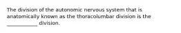 The division of the autonomic nervous system that is anatomically known as the thoracolumbar division is the ____________ division.