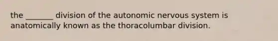 the _______ division of the autonomic nervous system is anatomically known as the thoracolumbar division.