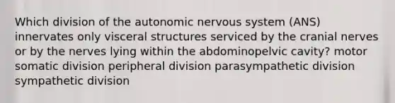 Which division of the autonomic nervous system (ANS) innervates only visceral structures serviced by the <a href='https://www.questionai.com/knowledge/kE0S4sPl98-cranial-nerves' class='anchor-knowledge'>cranial nerves</a> or by the nerves lying within the abdominopelvic cavity? motor somatic division peripheral division parasympathetic division sympathetic division